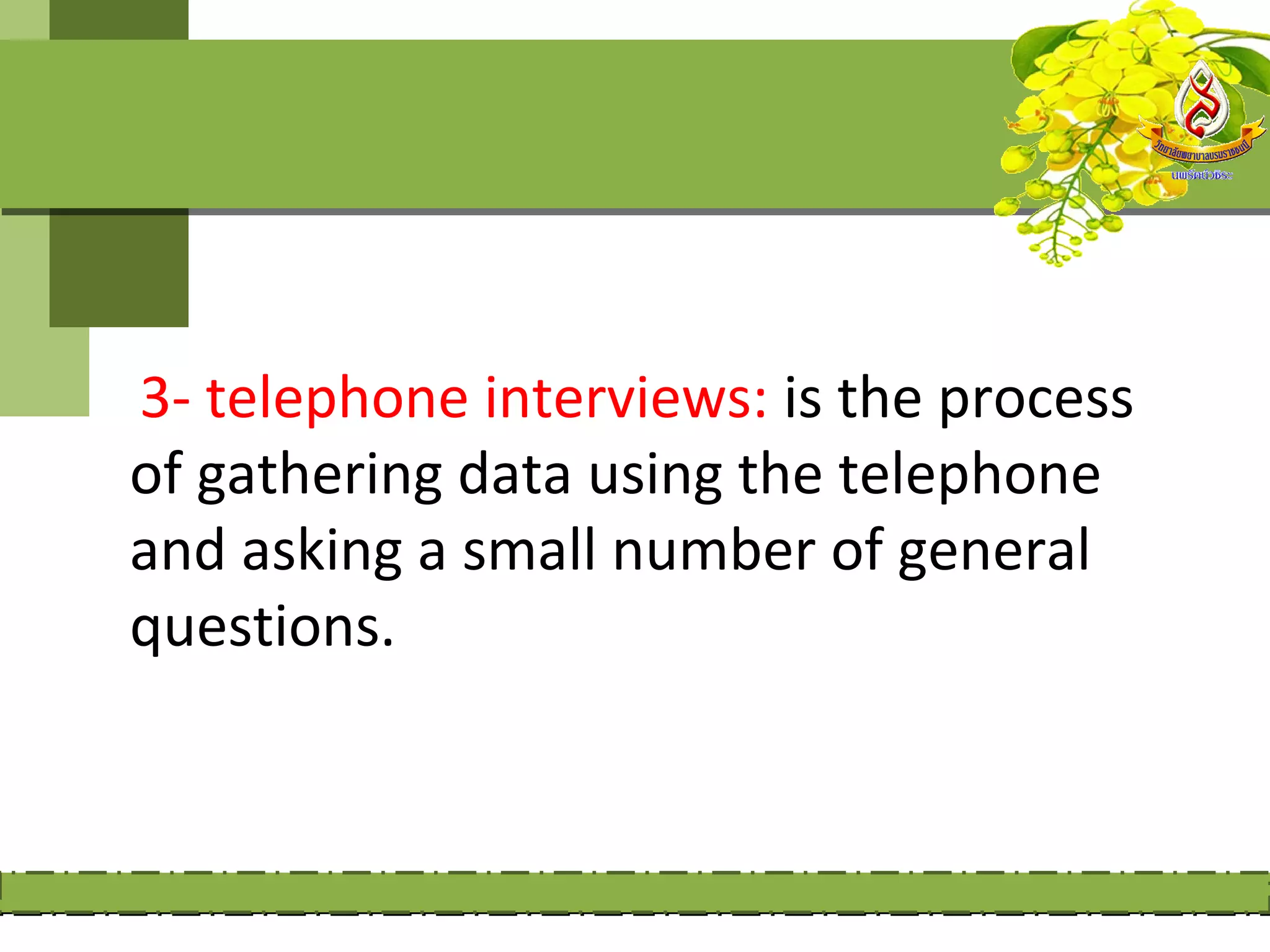 3- telephone interviews: is the process
of gathering data using the telephone
and asking a small number of general
questions.
 