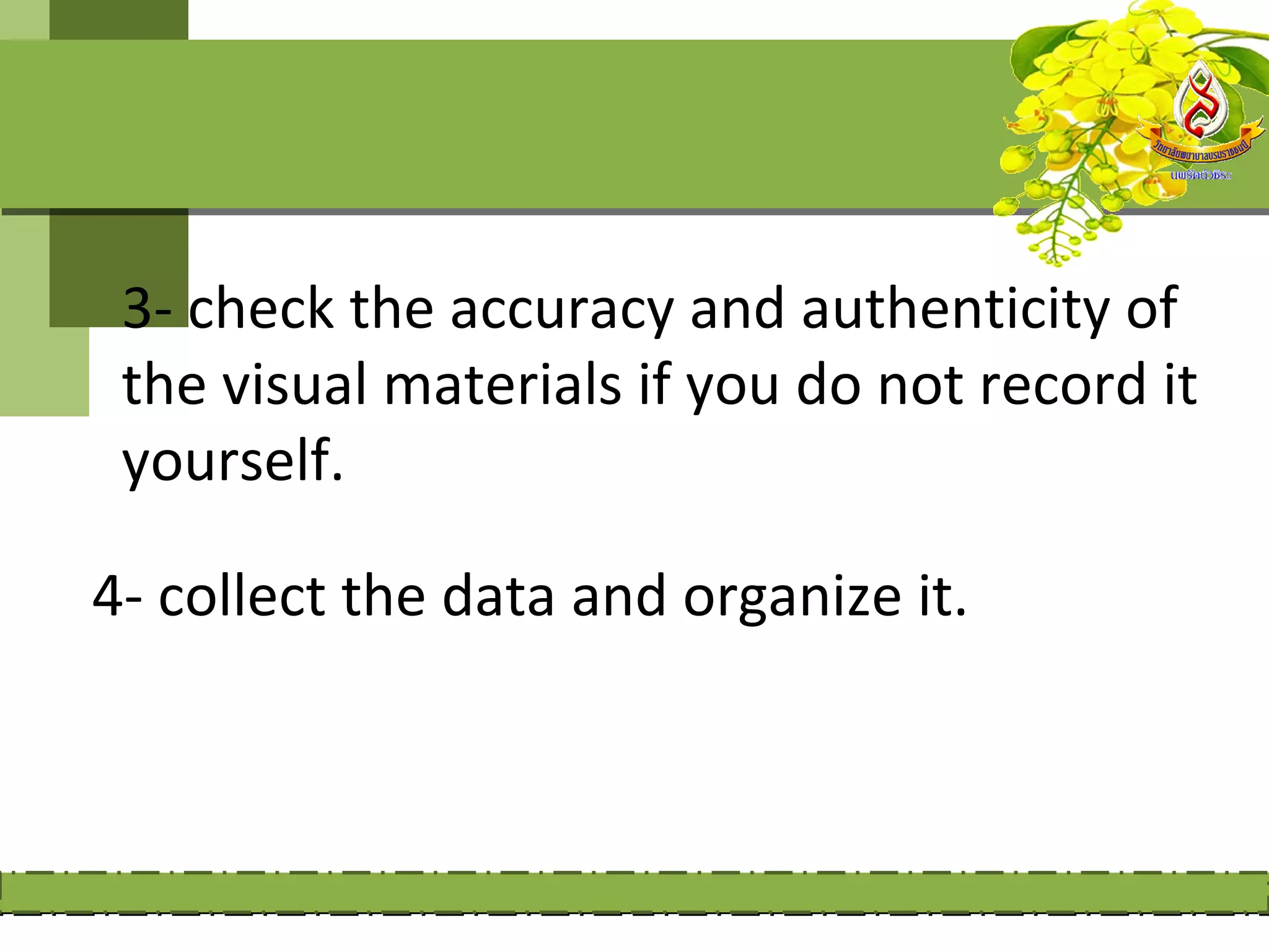 3- check the accuracy and authenticity of
 the visual materials if you do not record it
 yourself.

4- collect the data and organize it.
 