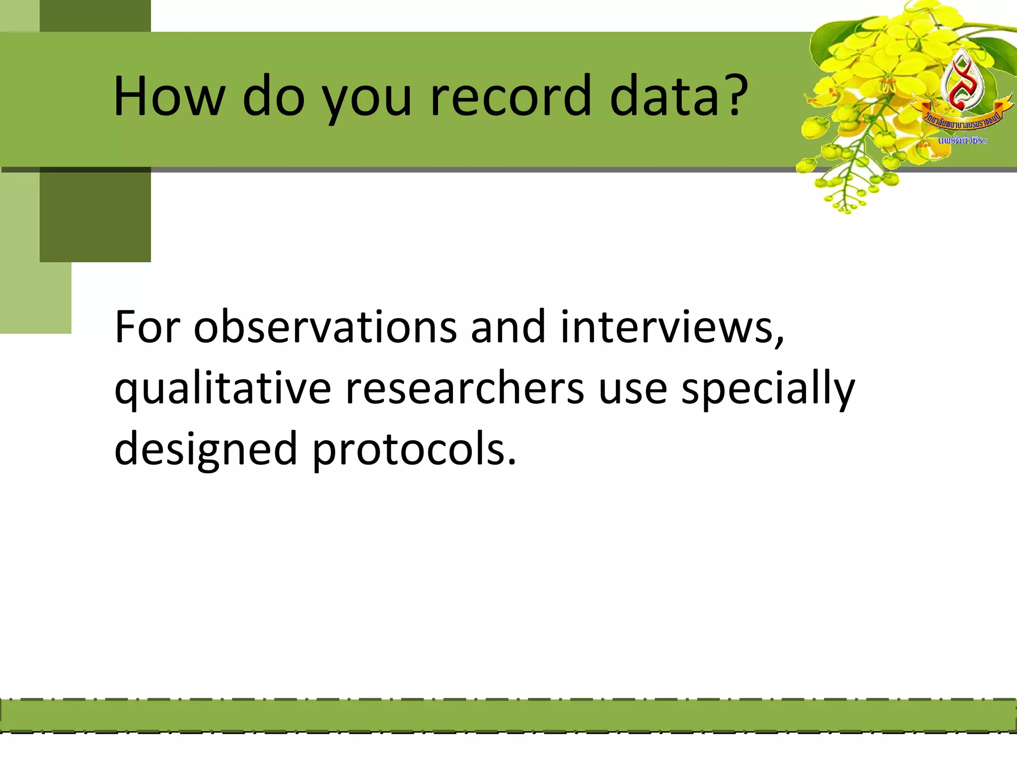 How do you record data?


For observations and interviews,
qualitative researchers use specially
designed protocols.
 