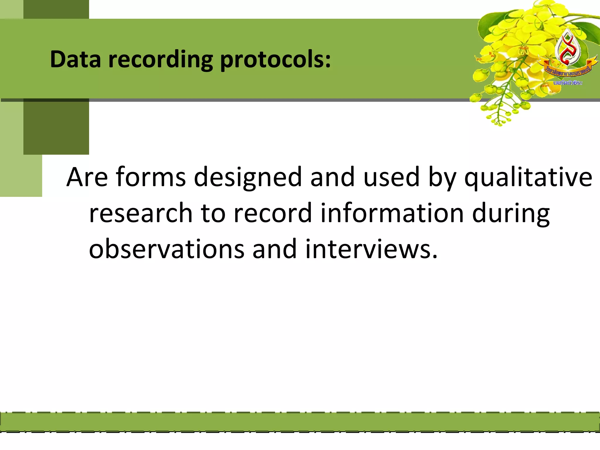Data recording protocols:



 Are forms designed and used by qualitative
  research to record information during
  observations and interviews.
 