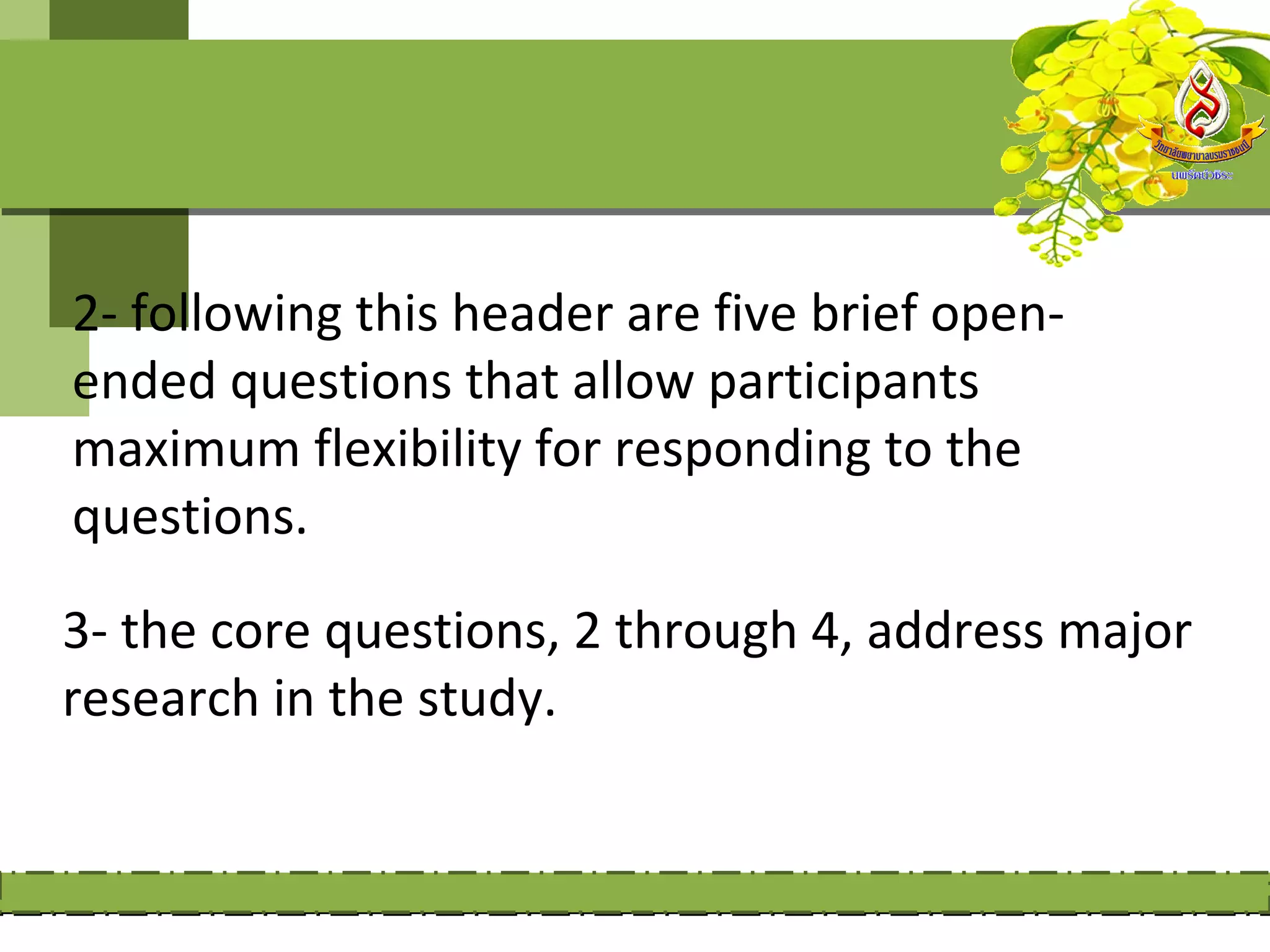 2- following this header are five brief open-
ended questions that allow participants
maximum flexibility for responding to the
questions.

3- the core questions, 2 through 4, address major
research in the study.
 