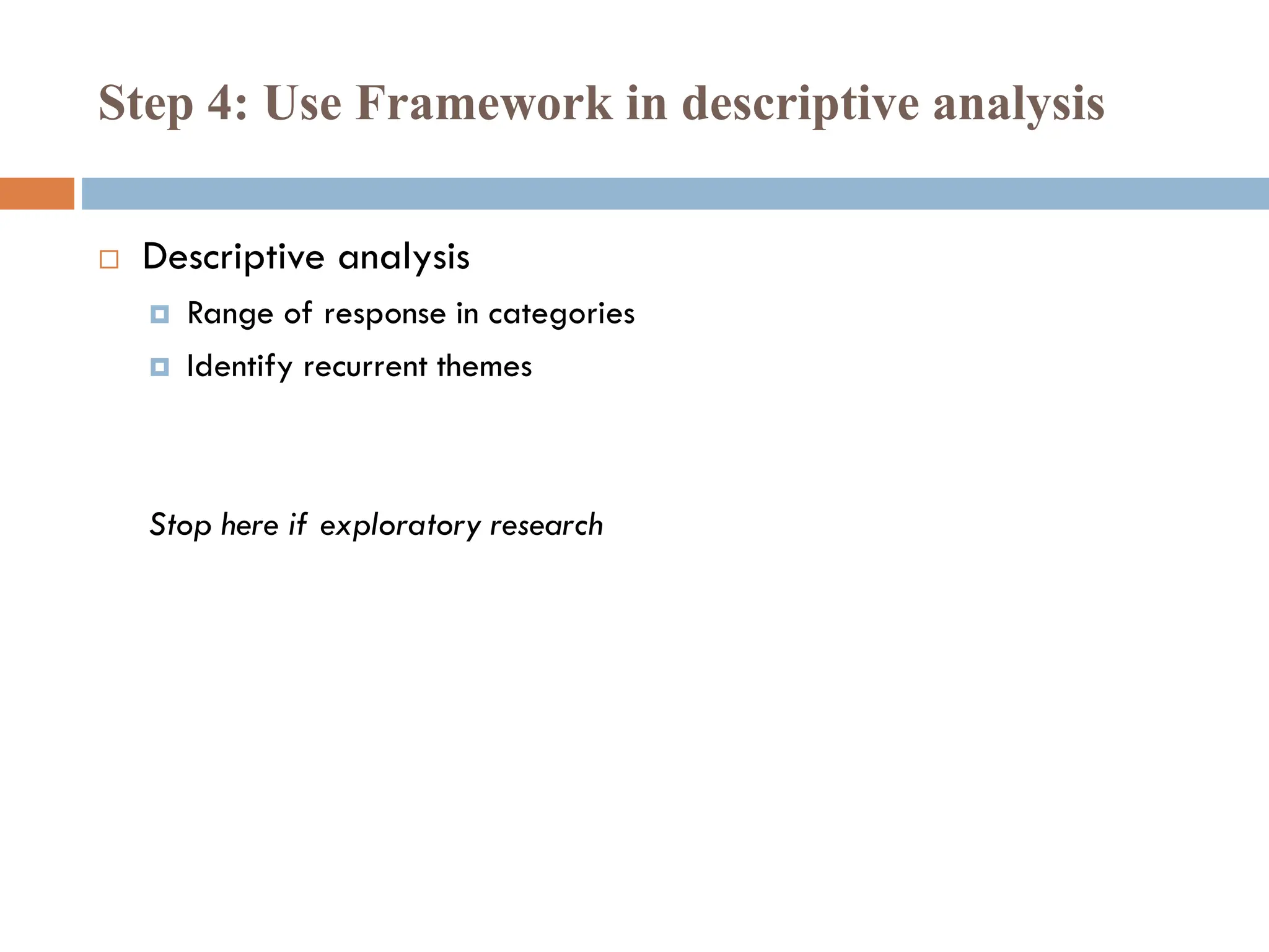 Step 4: Use Framework in descriptive analysis
 Descriptive analysis
 Range of response in categories
 Identify recurrent themes
Stop here if exploratory research
 