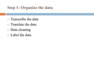 Step 1: Organize the data
 Transcribe the data
 Translate the data
 Data cleaning
 Label the data
 