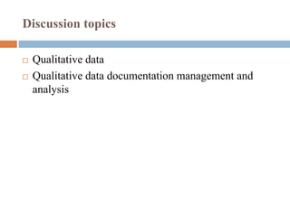 Discussion topics
 Qualitative data
 Qualitative data documentation management and
analysis
 