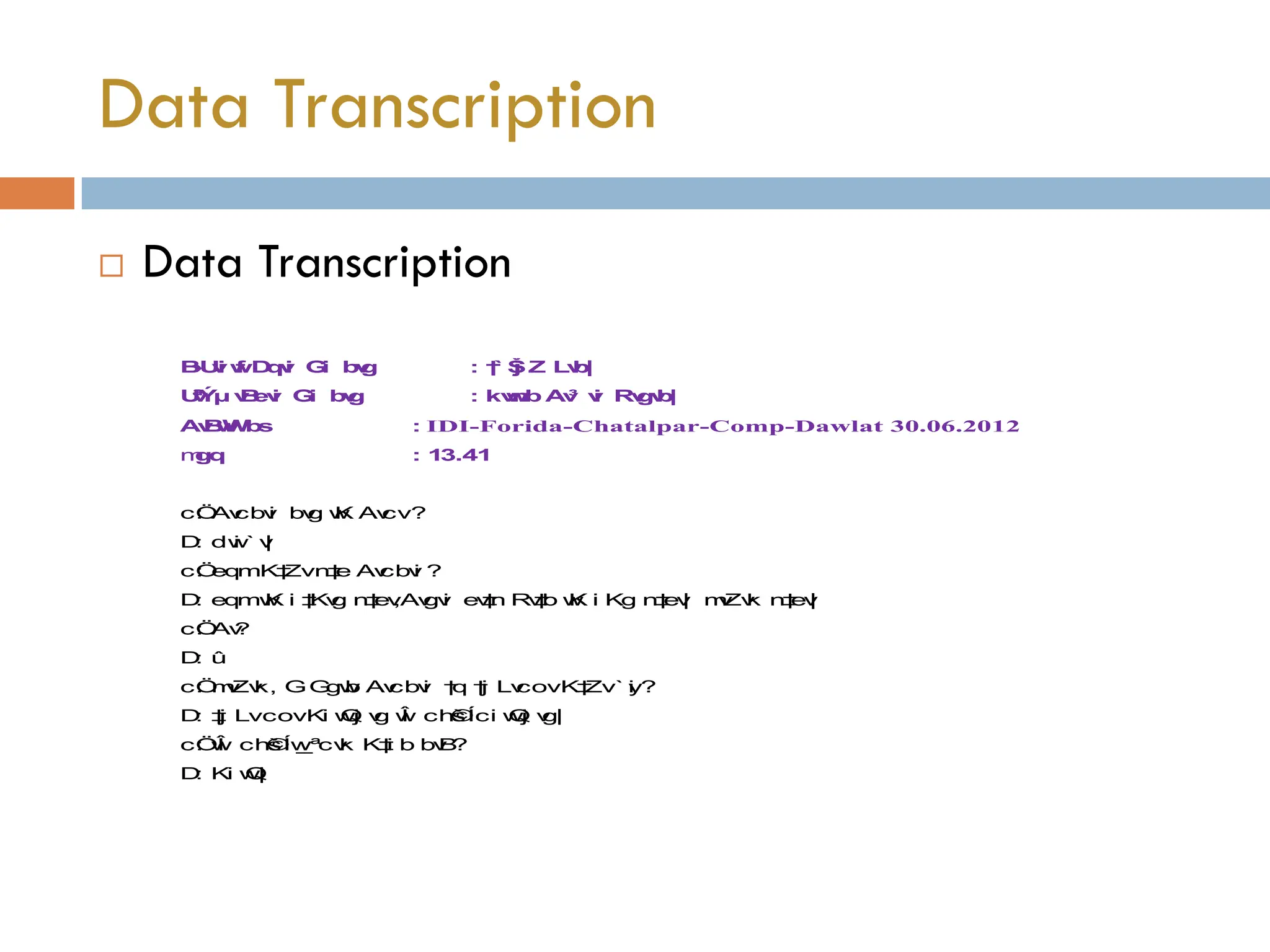  Data Transcription
Data Transcription
B
›
U
v
i w
f D
q
v
i G
i b
v
g : †
` Š
j Z L
v
b
|
U
ª
v
Ý
µ v
B
ev
i G
i b
v
g : kv
w
n
b A
v
³ v
i R
v
g
v
b
|
A
v
B
w
W
b
s : IDI-Forida-Chatalpar-Comp-Dawlat 30.06.2012
m
g
q : 1
3.41
cÖ
: Av
cbv
i bv
g w
K Av
cv?
D
: dw
i ` v
|
cÖ
: eqmK‡
Zvn
‡
e Av
cbv
i ?
D
: eqmw
K i ‡
Kv
g n
‡
ev
,Av
gv
i ev
‡
n R
v
‡
b w
K i Kg n
‡
ev
| m
v
Zv
k n
‡
ev
|
cÖ
: Av
?
D
: û
cÖ
: m
v
Zv
k, GG
gw
b Av
cbv
i †
q †
j Lv
covK‡
Zv` y
i ?
D
: ‡
j LvcovKi w
Q
j v
g w
Î ch©
šÍci w
Q
j v
g|
cÖ
: w
Î ch©
šÍw
_ªcv
k K‡
i b bv
B
?
D
: Ki w
Q
|
 