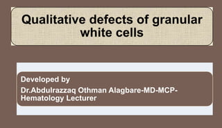 Developed by
Dr.Abdulrazzaq Othman Alagbare-MD-MCP-
Hematology Lecturer
Qualitative defects of granular
white cells
 