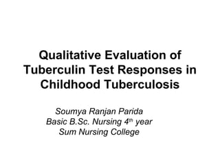 Qualitative Evaluation of
Tuberculin Test Responses in
Childhood Tuberculosis
Soumya Ranjan Parida
Basic B.Sc. Nursing 4th
year
Sum Nursing College
 