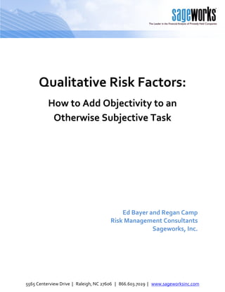 Qualitative Risk Factors:
          How to Add Objectivity to an
           Otherwise Subjective Task




                                          Ed Bayer and Regan Camp
                                      Risk Management Consultants
                                                    Sageworks, Inc.




5565 Centerview Drive | Raleigh, NC 27606 | 866.603.7029 | www.sageworksinc.com
 