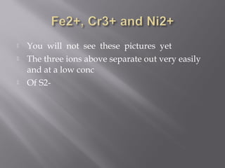    You will not see these pictures yet
   The three ions above separate out very easily
    and at a low conc
   Of S2-
 