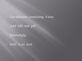    Get solution containing 4 ions

   Add h2S test pH

   Interestiglg

   SnS2 is an acid
 