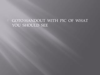    GOTO HANDOUT WITH PIC OF WHAT
    YOU SHOULD SEE
 