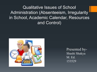 Qualitative Issues of School
Administration (Absenteeism, Irregularity
in School, Academic Calendar, Resources
and Control)
Presented by-
Shashi Shakya
M. Ed.
153529
 