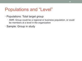 15




Populations and “Level”
• Populations: Total target group
  • AMR: Group could be a regional or business population, or could
    be members at a level in the organization
• Sample: Group in study
 