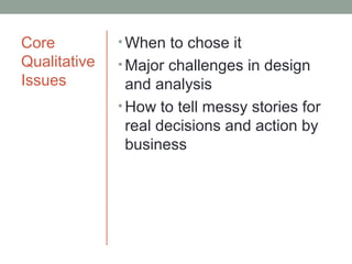 Core          • When to chose it
Qualitative   • Major challenges in design
Issues          and analysis
              • How to tell messy stories for
                real decisions and action by
                business
 