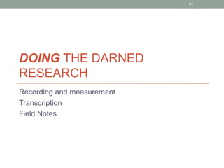 21




DOING THE DARNED
RESEARCH
Recording and measurement
Transcription
Field Notes
 
