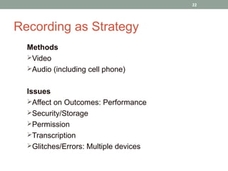 22




Recording as Strategy
  Methods
  Video
  Audio (including cell phone)


  Issues
  Affect on Outcomes: Performance
  Security/Storage
  Permission
  Transcription
  Glitches/Errors: Multiple devices
 