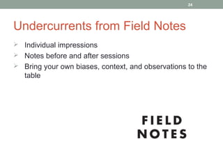 24




Undercurrents from Field Notes
 Individual impressions
 Notes before and after sessions
 Bring your own biases, context, and observations to the
   table
 