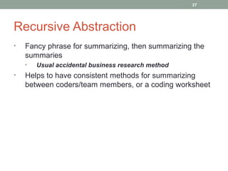 27




Recursive Abstraction
•   Fancy phrase for summarizing, then summarizing the
    summaries
    •   Usual accidental business research method
•   Helps to have consistent methods for summarizing
    between coders/team members, or a coding worksheet
 