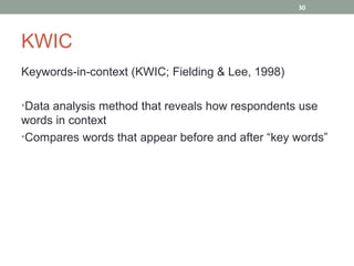 30




KWIC
Keywords-in-context (KWIC; Fielding & Lee, 1998)

•Data analysis method that reveals how respondents use
words in context
•Compares words that appear before and after “key words”
 