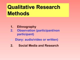 Qualitative Research
Methods
1. Ethnography
2. Observation (participant/non
participant)
a) Diary: audio/video or written)
2. Social Media and Research
 
