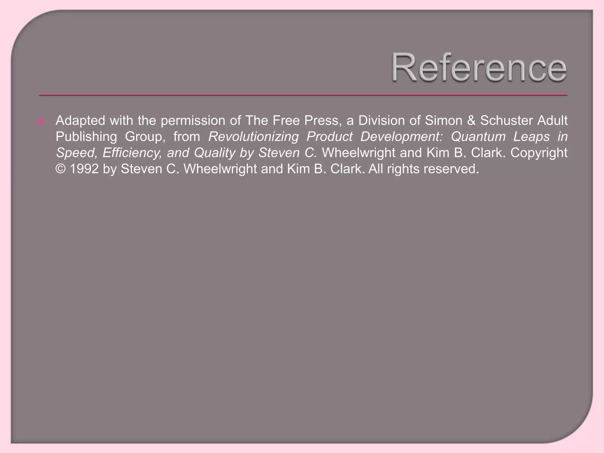  Adapted with the permission of The Free Press, a Division of Simon & Schuster Adult
Publishing Group, from Revolutionizing Product Development: Quantum Leaps in
Speed, Efficiency, and Quality by Steven C. Wheelwright and Kim B. Clark. Copyright
© 1992 by Steven C. Wheelwright and Kim B. Clark. All rights reserved.
 