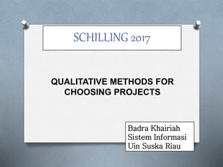 SCHILLING 2017
QUALITATIVE METHODS FOR
CHOOSING PROJECTS
Badra Khairiah
Sistem Informasi
Uin Suska Riau
 