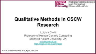 Qualitative Methods in CSCW
Research
Luigina Ciolfi
Professor of Human Centred Computing
Sheffield Hallam University, UK
http://luiginaciolfi.net
https://blogs.shu.ac.uk/c3riimpact/
CSCW Asia Winter School 2019, Kyoto, Dec 2019
 
