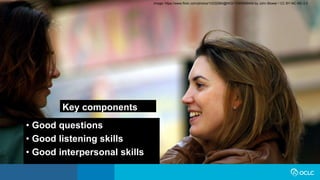 Key components
• Good questions
• Good listening skills
• Good interpersonal skills
Image: https://www.flickr.com/photos/10332960@N03/13305699454 by John Blower / CC BY-NC-ND 2.0
 