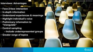 Interviews: Advantages
• Face-2-face interaction
• In-depth information
• Understand experiences & meanings
• Highlight individual’s voice
• Preliminary information to
“triangulate”
• Control sampling
– Include underrepresented groups
• Greater range of topics
Image: https://www.flickr.com/photos/thomashawk/12012985364 by Thomas Hawk / CC BY-NC 2.0
 