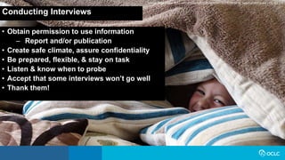 Conducting Interviews
• Obtain permission to use information
– Report and/or publication
• Create safe climate, assure confidentiality
• Be prepared, flexible, & stay on task
• Listen & know when to probe
• Accept that some interviews won’t go well
• Thank them!
Image: https://www.flickr.com/photos/62833283@N00/17217078330 by Seamus McCauley / CC BY 2.0
 