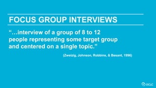 FOCUS GROUP INTERVIEWS
“…interview of a group of 8 to 12
people representing some target group
and centered on a single topic.”
(Zweizig, Johnson, Robbins, & Besant, 1996)
 