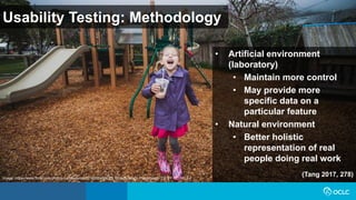 Usability Testing: Methodology
• Artificial environment
(laboratory)
• Maintain more control
• May provide more
specific data on a
particular feature
• Natural environment
• Better holistic
representation of real
people doing real work
(Tang 2017, 278)Image: https://www.flickr.com/photos/carnesaurus/32160924864/ by Stinson Beach Playground / CC BY-NC-ND 2.0
 