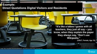 “It’s like a taboo I guess with all
teachers, they just all say – you
know, when they explain the paper
they always say, “Don’t use
Wikipedia.”
(USU7, Female, Age 19)
Example:
Direct Quotations Digital Visitors and Residents
Image: https://www.flickr.com/photos/derekbruff/11302153574/ by Derek Bruff / CC BY-NC 2.0
 