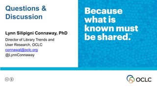 Questions &
Discussion
Lynn Silipigni Connaway, PhD
Director of Library Trends and
User Research, OCLC
connawal@oclc.org
@LynnConnaway
 