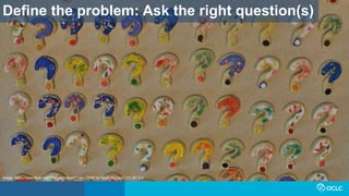 Define the problem: Ask the right question(s)
Image: https://www.flickr.com/photos/mcleod/7150176087 by Scott McLeod / CC BY 2.0
 