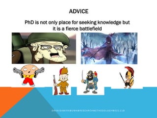 ADVICE
D R A N I S A M I R A @ U M K @ R E S E A R C H M E T H O D O L O G Y @ 0 2 1 1 1 8
PhD is not only place for seeking knowledge but
it is a fierce battlefield
 