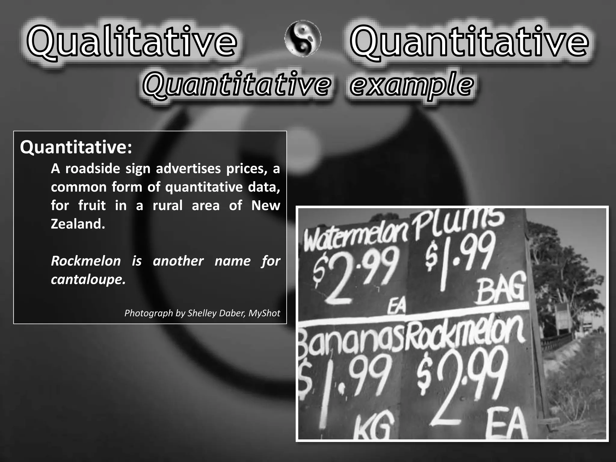 Quantitative:
A roadside sign advertises prices, a
common form of quantitative data,
for fruit in a rural area of New
Zealand.
Rockmelon is another name for
cantaloupe.
Photograph by Shelley Daber, MyShot
 