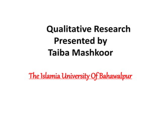 Qualitative Research
Presented by
Taiba Mashkoor
The Islamia University Of Bahawalpur
 