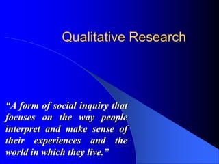 Qualitative Research “A form of social inquiry that focuses on the way people interpret and make sense of their experiences and the world in which they live.”  