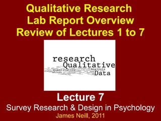 Lecture 7 Survey Research & Design in Psychology James Neill,  2011 Qualitative Research  Lab Report Overview Review of Lectures 1 to 7 