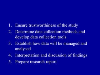 Ensure trustworthiness of the study Determine data collection methods and develop data collection tools Establish how data will be managed and analysed Interpretation and discussion of findings Prepare research report 