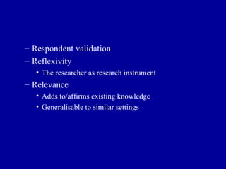 Respondent validation Reflexivity The researcher as research instrument Relevance Adds to/affirms existing knowledge Generalisable to similar settings 