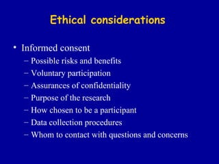 Ethical considerations Informed consent Possible risks and benefits Voluntary participation Assurances of confidentiality Purpose of the research How chosen to be a participant Data collection procedures Whom to contact with questions and concerns 