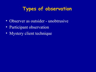 Types of observation Observer as outsider - unobtrusive Participant observation Mystery client technique 