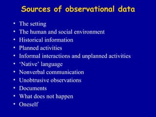 Sources of observational data The setting The human and social environment Historical information Planned activities Informal interactions and unplanned activities ‘ Native’ language Nonverbal communication Unobtrusive observations Documents What does not happen Oneself 