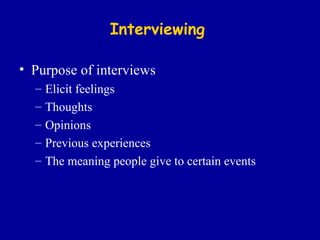 Interviewing Purpose of interviews  Elicit feelings Thoughts Opinions Previous experiences The meaning people give to certain events 