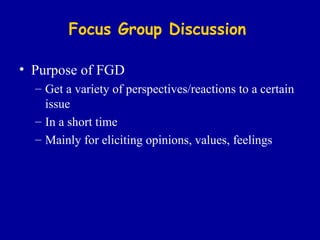 Focus Group Discussion Purpose of FGD Get a variety of perspectives/reactions to a certain issue In a short time Mainly for eliciting opinions, values, feelings 