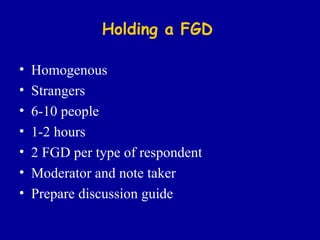 Holding a FGD Homogenous Strangers 6-10 people 1-2 hours 2 FGD per type of respondent Moderator and note taker Prepare discussion guide 