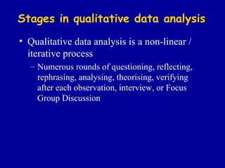 Stages in qualitative data analysis Qualitative  data analysis is a non-linear / iterative process Numerous rounds of questioning, reflecting, rephrasing, analysing, theorising, verifying after each observation, interview, or Focus Group Discussion 