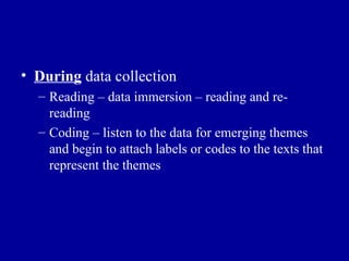 During  data collection Reading – data immersion – reading and re-reading  Coding – listen to the data for emerging themes and begin to attach labels or codes to the texts that represent the themes 
